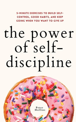 Cover Image for The Power of Self-Discipline: 5-Minute Exercises to Build Self-Control, Good Habits, and Keep Going When You Want to Give Up -- Peter Hollins, Paperback