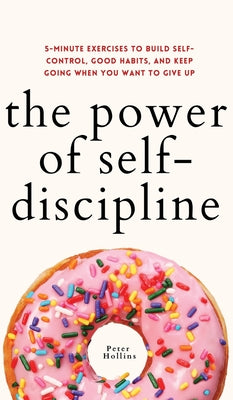 Cover Image for The Power of Self-Discipline: 5-Minute Exercises to Build Self-Control, Good Habits, and Keep Going When You Want to Give Up -- Peter Hollins, Hardcover