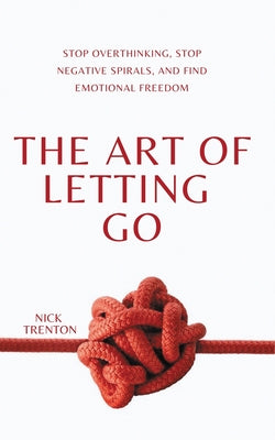 Cover Image for The Art of Letting Go: Stop Overthinking, Stop Negative Spirals, and Find Emotional Freedom -- Nick Trenton, Paperback