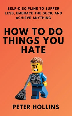 Cover Image for How To Do Things You Hate: Self-Discipline to Suffer Less, Embrace the Suck, and Achieve Anything -- Peter Hollins, Paperback