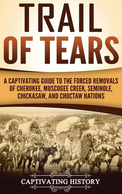 Cover Image for Trail of Tears: A Captivating Guide to the Forced Removals of Cherokee, Muscogee Creek, Seminole, Chickasaw, and Choctaw nations -- Captivating History, Hardcover