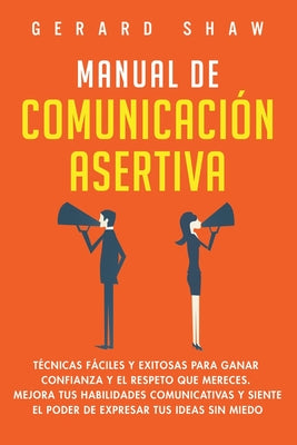 Cover Image for Manual de comunicación asertiva: Técnicas fáciles y exitosas para ganar confianza y el respeto que mereces. Mejora tus habilidades comunicativas y sie -- Gerard Shaw, Paperback