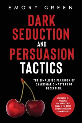 Cover Image for Dark Seduction and Persuasion Tactics: The Simplified Playbook of Charismatic Masters of Deception. Leveraging IQ, Influence, and Irresistible Charm i -- Emory Green, Paperback