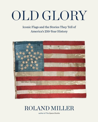 Cover Image for Old Glory: Iconic Flags and the Stories They Tell of America's 250-Year History -- Roland Miller, Hardcover