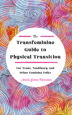 Cover Image for The Transfeminine Guide to Physical Transition: For Trans, Nonbinary, and Other Feminine Folks -- Amelia Simone Hanrahan, Paperback