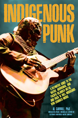 Cover Image for Indigenous Punk: A Definitive Guide to the Native, Aboriginal, and Pacific Islander Metal and Rock 'n' Roll Musicians Who Changed Music -- Al Carroll, Paperback