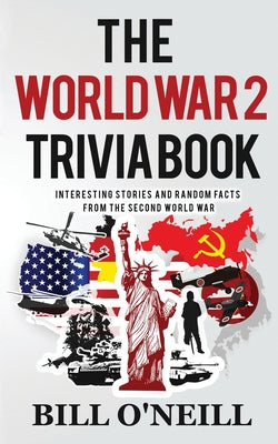 Cover Image for The World War 2 Trivia Book: Interesting Stories and Random Facts from the Second World War -- Bill O'Neill, Paperback