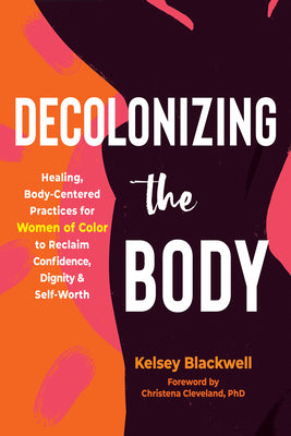 Cover Image for Decolonizing the Body: Healing, Body-Centered Practices for Women of Color to Reclaim Confidence, Dignity, and Self-Worth -- Kelsey Blackwell, Paperback