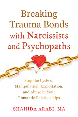Cover Image for Breaking Trauma Bonds with Narcissists and Psychopaths: Stop the Cycle of Manipulation, Exploitation, and Abuse in Your Romantic Relationships -- Shahida Arabi, Paperback
