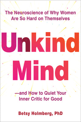 Cover Image for Unkind Mind: The Neuroscience of Why Women Are So Hard on Themselves--And How to Quiet Your Inner Critic for Good -- Betsy Holmberg, Paperback