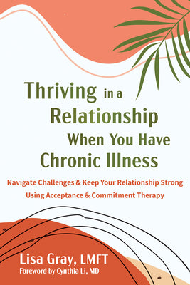 Cover Image for Thriving in a Relationship When You Have Chronic Illness: Navigate Challenges and Keep Your Relationship Strong Using Acceptance and Commitment Therap -- Lisa Gray, Paperback