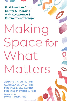 Cover Image for Making Space for What Matters: Find Freedom from Clutter and Hoarding with Acceptance and Commitment Therapy -- Jennifer Krafft, Paperback