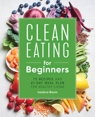 Cover Image for Clean Eating for Beginners: 75 Recipes and 21-Day Meal Plan for Healthy Living -- Isadora Baum, Paperback