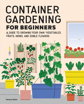 Cover Image for Container Gardening for Beginners: A Guide to Growing Your Own Vegetables, Fruits, Herbs, and Edible Flowers -- Tammy Wylie, Paperback