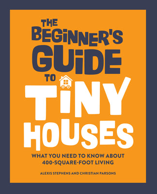 Cover Image for The Beginner's Guide to Tiny Houses: What You Need to Know about 400-Square-Foot Living -- Alexis Stephens, Paperback