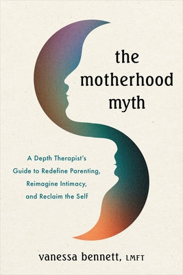Cover Image for The Motherhood Myth: A Depth Therapist's Guide to Redefine Parenting, Reimagine Intimacy, and Reclaim the Self -- Vanessa Bennett, Paperback