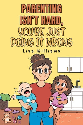 Cover Image for Parenting Isn't Hard, You're Just Doing It Wrong -- Lisa Williams, Paperback