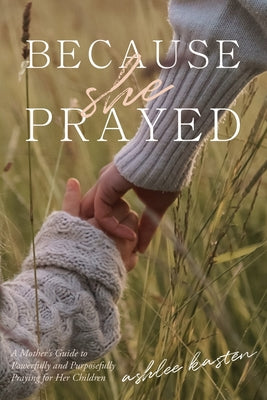 Cover Image for Because She Prayed: A Mother's Guide to Powerfully and Purposefully Praying for Her Children -- Ashlee Kasten, Paperback