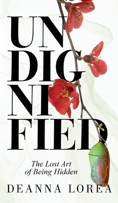 Cover Image for Undignified: The Lost Art of Being Hidden -- Deanna Lorea, Hardcover