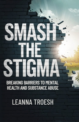 Cover Image for Smash the Stigma: Breaking Barriers to Mental Health and Substance Abuse -- Leanna Troesh, Paperback
