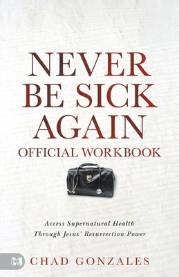 Cover Image for The Official Workbook for Never Be Sick Again: Access Supernatural Health Through Jesus' Resurrection Power -- Chad Gonzales, Paperback
