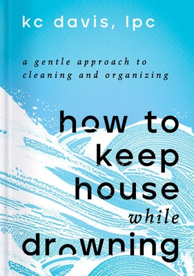 Cover Image for How to Keep House While Drowning: A Gentle Approach to Cleaning and Organizing -- Kc Davis, Hardcover