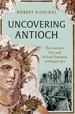 Cover Image for Uncovering Antioch: The Ancient City and Its Lost Treasures of Mosaic Art -- Robert Kanigel, Hardcover