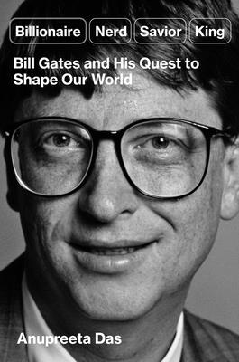Cover Image for Billionaire, Nerd, Savior, King: Bill Gates and His Quest to Shape Our World -- Anupreeta Das, Hardcover