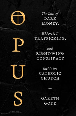 Cover Image for Opus: The Cult of Dark Money, Human Trafficking, and Right-Wing Conspiracy Inside the Catholic Church -- Gareth Gore, Hardcover