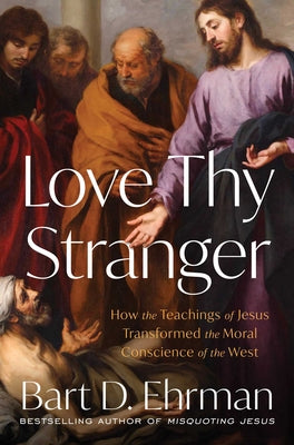 Cover Image for Love Thy Stranger: How the Teachings of Jesus Transformed the Moral Conscience of the West -- Bart D. Ehrman, Hardcover