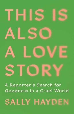 Cover Image for This Is Also a Love Story: A Reporter's Search for Goodness in a Cruel World -- Sally Hayden, Hardcover