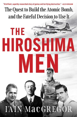 Cover Image for The Hiroshima Men: The Quest to Build the Atomic Bomb, and the Fateful Decision to Use It -- Iain MacGregor, Hardcover