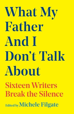 Cover Image for What My Father and I Don't Talk about: Sixteen Writers Break the Silence -- Michele Filgate, Hardcover