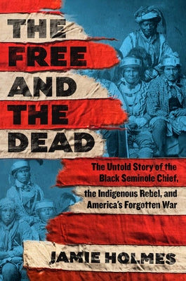 Cover Image for The Free and the Dead: The Untold Story of the Black Seminole Chief, the Indigenous Rebel, and America's Forgotten War -- Jamie Holmes, Hardcover