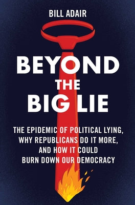 Cover Image for Beyond the Big Lie: The Epidemic of Political Lying, Why Republicans Do It More, and How It Could Burn Down Our Democracy -- Bill Adair, Hardcover