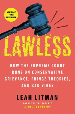 Cover Image for Lawless: How the Supreme Court Runs on Conservative Grievance, Fringe Theories, and Bad Vibes -- Leah Litman, Hardcover