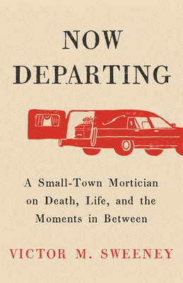 Cover Image for Now Departing: A Small-Town Mortician on Death, Life, and the Moments in Between -- Victor M. Sweeney, Hardcover