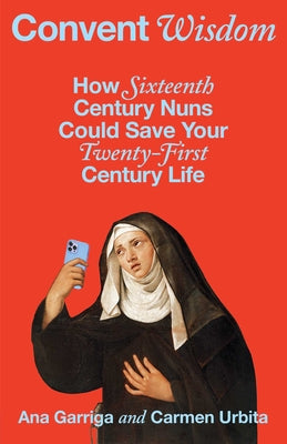 Cover Image for Convent Wisdom: How Sixteenth-Century Nuns Could Save Your Twenty-First-Century Life -- Ana Garriga, Hardcover