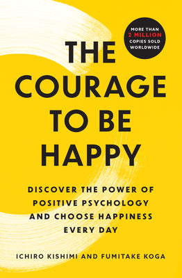 Cover Image for The Courage to Be Happy: Discover the Power of Positive Psychology and Choose Happiness Every Day -- Ichiro Kishimi, Paperback