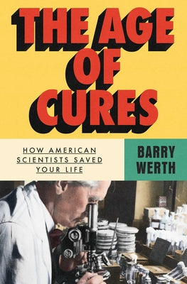 Cover Image for The Age of Cures: How American Scientists Saved Your Life -- Barry Werth, Hardcover
