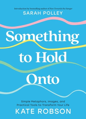 Cover Image for Something to Hold Onto: Simple Metaphors, Images, and Practical Tools to Transform Your Life -- Kate Robson, Hardcover