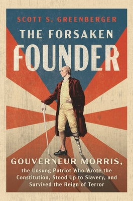 Cover Image for The Forsaken Founder: Gouverneur Morris, the Unsung Patriot Who Wrote the Constitution, Stood Up to Slavery, and Survived the Reign of Terror -- Scott S. Greenberger, Hardcover