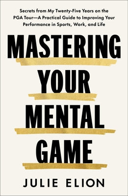 Cover Image for Mastering Your Mental Game: Secrets from My Twenty-Five Years on the PGA Tour--A Practical Guide to Improving Your Performance in Sports, Work, and Li -- Julie Elion, Hardcover