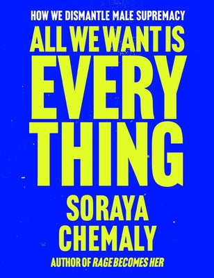 Cover Image for All We Want Is Everything: How We Dismantle Male Supremacy -- Soraya Chemaly, Hardcover