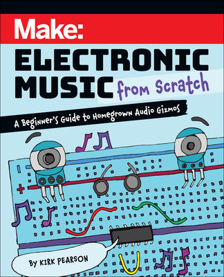 Cover Image for Make: Electronic Music from Scratch: A Beginner's Guide to Homegrown Audio Gizmos -- Kirk Pearson, Paperback