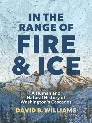 Cover Image for In the Range of Fire and Ice: A Human and Natural History of Washington's Cascades -- David B. Williams, Hardcover