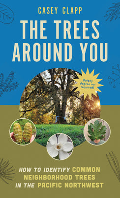 Cover Image for The Trees Around You: How to Identify Common Neighborhood Trees in the Pacific Northwest -- Casey Clapp, Paperback