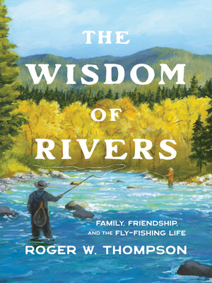 Cover Image for The Wisdom of Rivers: Family, Friendship, and the Fly-Fishing Life -- Roger W. Thompson, Hardcover