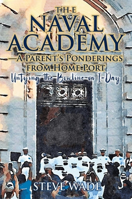 Cover Image for The Naval Academy - A Parent's Ponderings from Home Port: Untying the Bowline on I-Day -- Steve Wade, Paperback