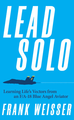 Cover Image for Lead Solo: Learning Life's Vectors from an F/A-18 Blue Angel Aviator -- Frank Weisser, Hardcover